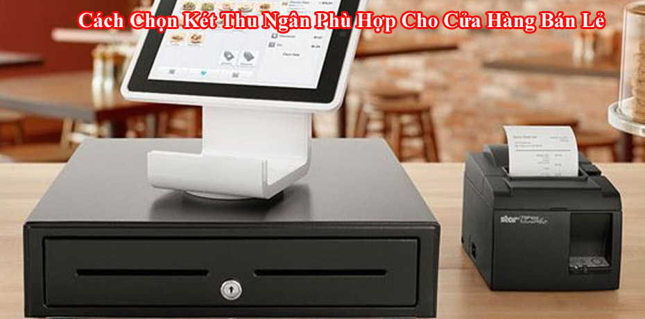 Cách Chọn Két Thu Ngân Phù Hợp Cho Cửa Hàng Bán Lẻ